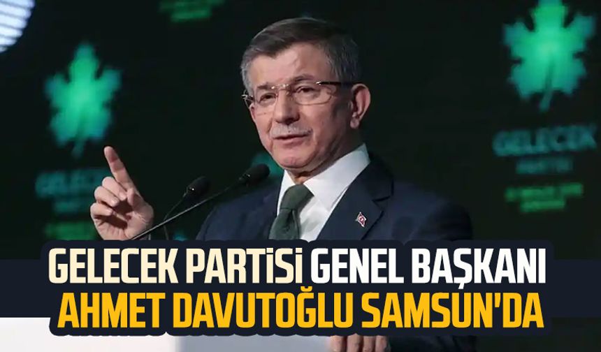 Gelecek Partisi Genel Başkanı Ahmet Davutoğlu Samsun'da