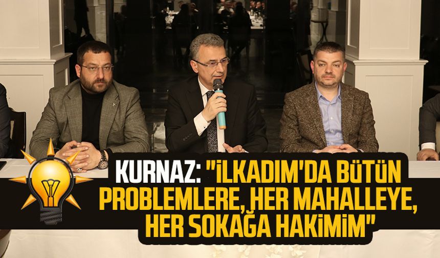 İhsan Kurnaz: "İlkadım'da bütün problemlere, her mahalleye, her sokağa hakimim"