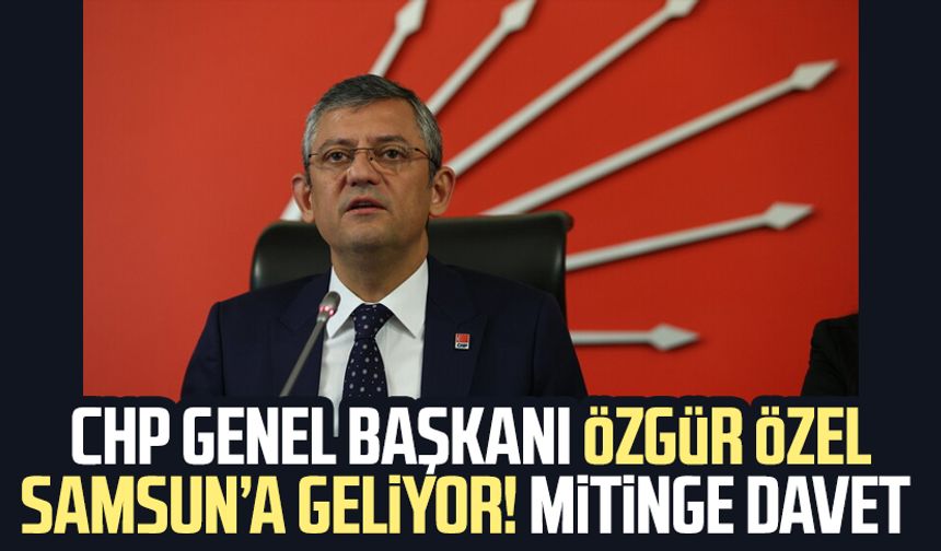 CHP Genel Başkanı Özgür Özel Samsun’a geliyor! Mitinge davet