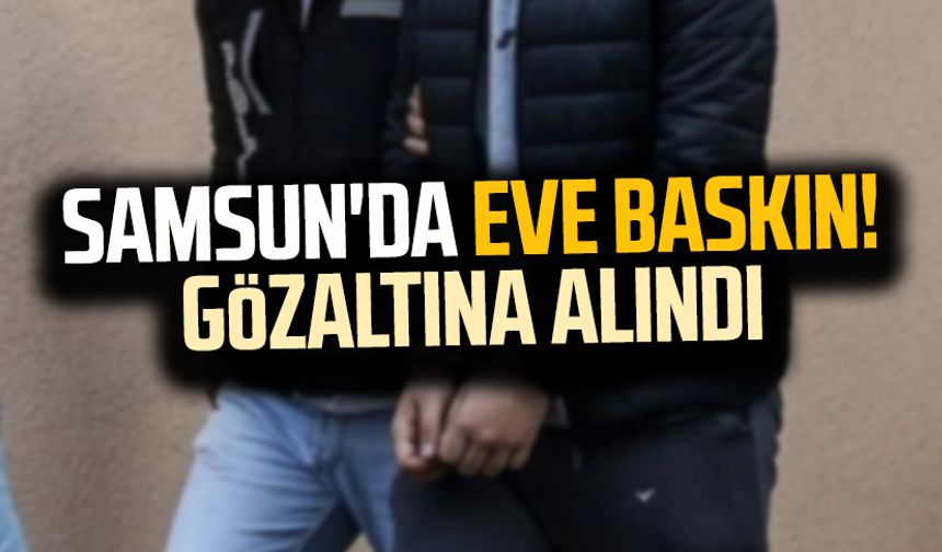 Samsun'da eve baskın! Gözaltına alındı
