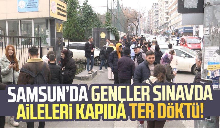 Samsun'da gençler sınavda aileleri kapıda ter döktü!