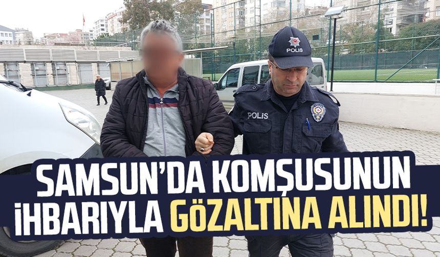 Samsun Atakum'da komşusunun ihbarıyla gözaltına alındı!