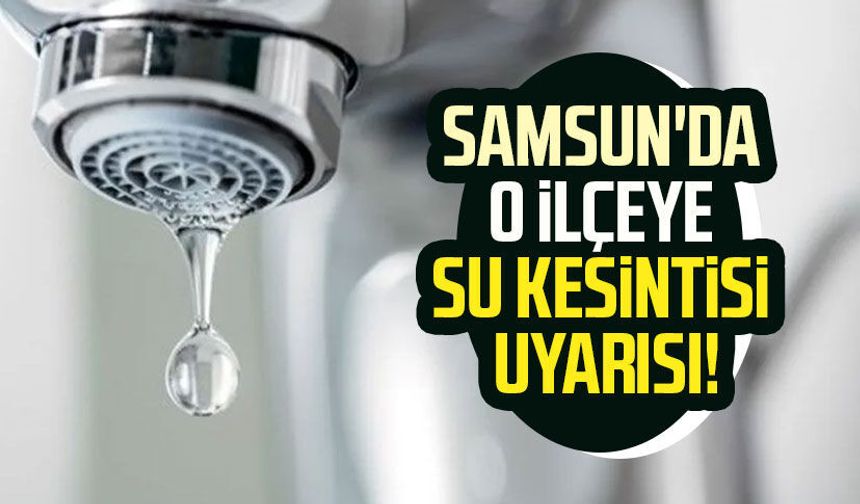 Samsun'un o ilçesine su kesintisi uyarısı