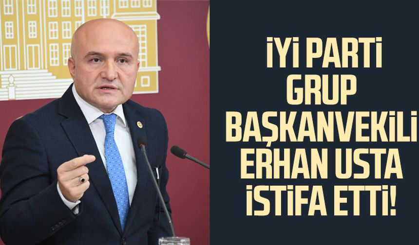 İYİ Parti Grup Başkanvekili Erhan Usta istifa etti!
