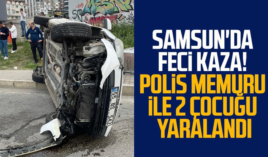 Samsun'da feci kaza! Polis memuru ile 2 çocuğu yaralandı