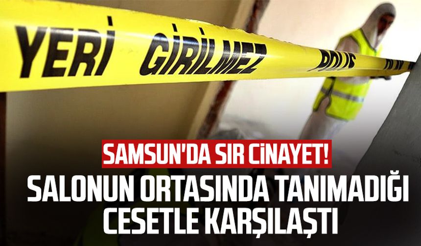Samsun'da sır cinayet! Salonun ortasında tanımadığı cesetle karşılaştı