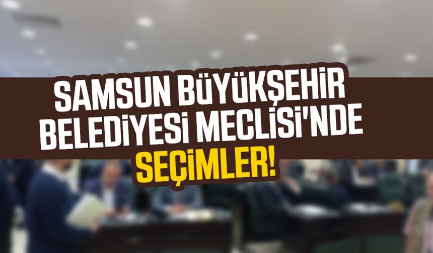 Samsun Büyükşehir Belediyesi Meclisi'nde seçimler!