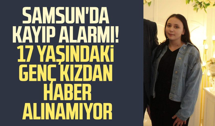 Samsun'da kayıp alarmı! 17 yaşındaki Esma Yığman'dan haber alınamıyor