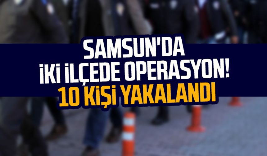 Samsun'da iki ilçede operasyon! 10 kişi yakalandı