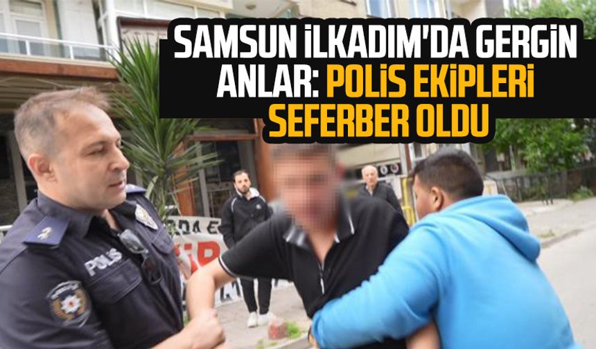 Samsun İlkadım'da gergin anlar: Polis ekipleri seferber oldu