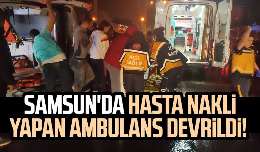 Samsun'da hasta nakli yapan ambulans devrildi!