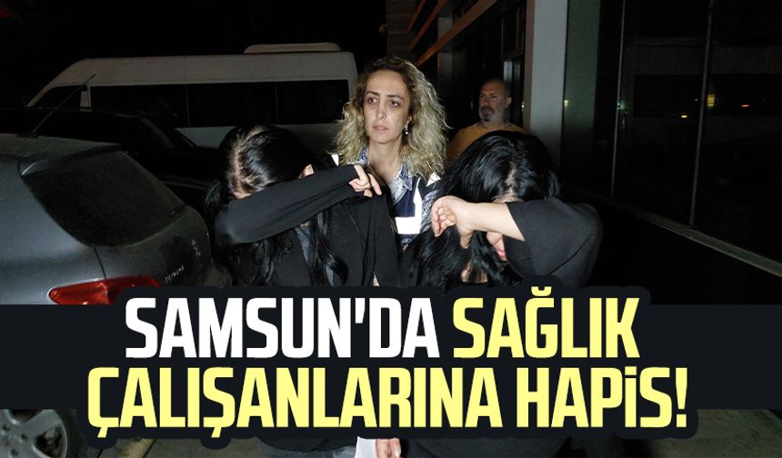 Samsun'da sağlık çalışanlarına hapis! Evlerine çağırıp...