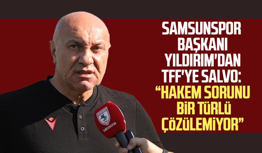 Samsunspor Başkanı Yüksel Yıldırım'dan TFF'ye salvo: "Hakem sorunu bir türlü çözülemiyor"