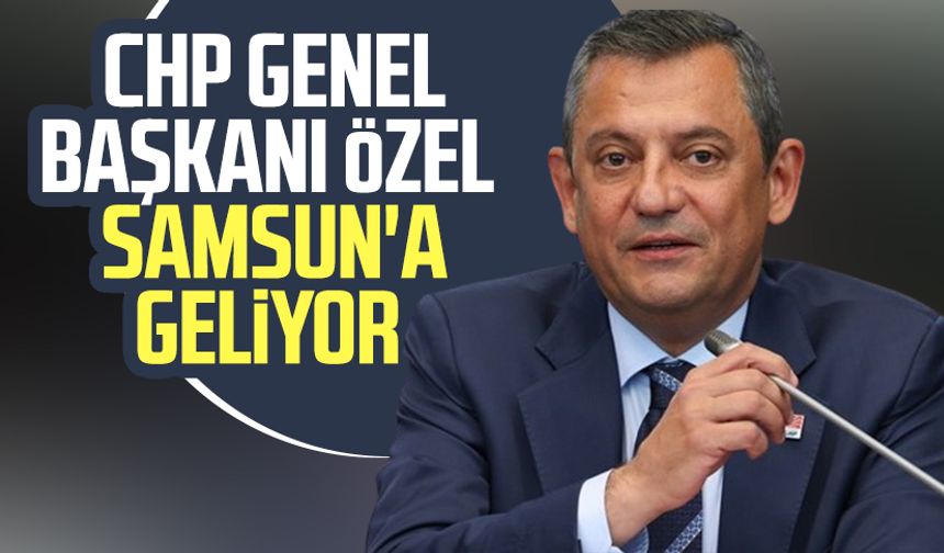 CHP Genel Başkanı Özgür Özel Samsun'a geliyor