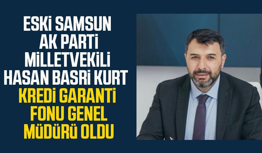 Eski Samsun AK Parti Milletvekili Hasan Basri Kurt Kredi Garanti Fonu Genel Müdürü oldu