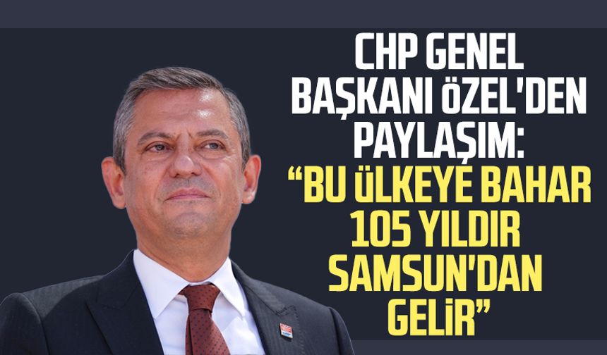 CHP Genel Başkanı Özgür Özel'den paylaşım: "Bu ülkeye bahar 105 yıldır Samsun'dan gelir"