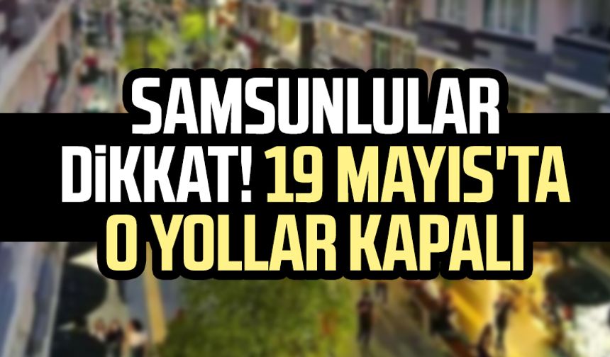 Samsunlular dikkat! Samsun'da 19 Mayıs'ta o yollar kapalı
