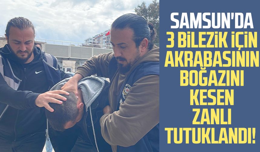 Samsun'da 3 bilezik için akrabasının boğazını kesen zanlı tutuklandı!