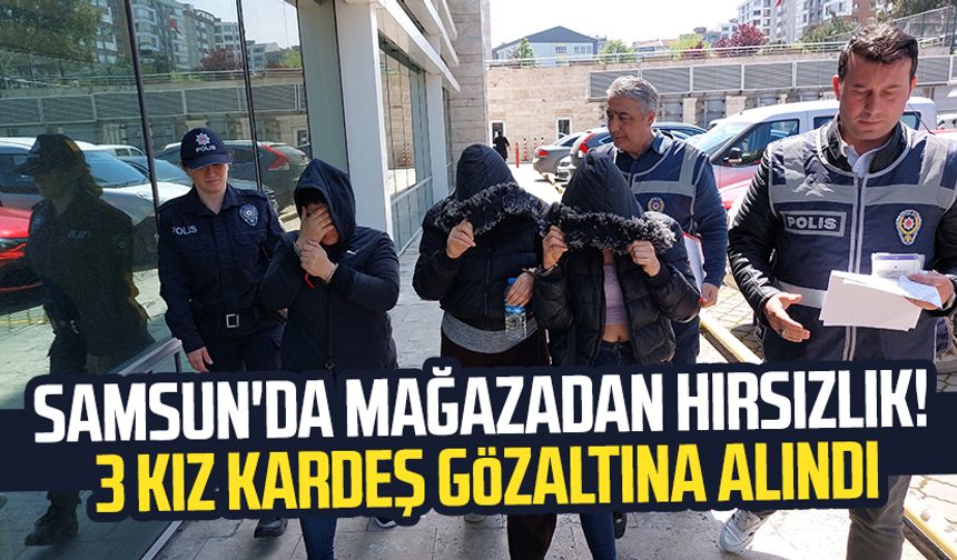 Samsun'da mağazadan hırsızlık! 3 kız kardeş gözaltına alındı