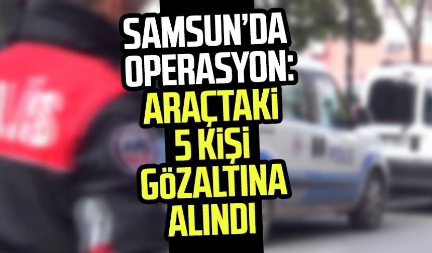 Samsun Canik'te operasyon: Araçtaki 5 kişi gözaltına alındı