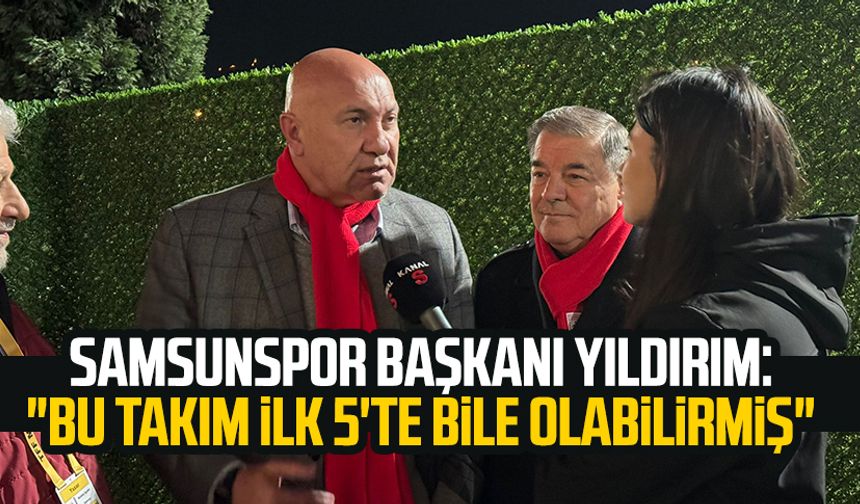 Yılport Samsunspor Başkanı Yüksel Yıldırım: "Bu takım ilk 5'te bile olabilirmiş"