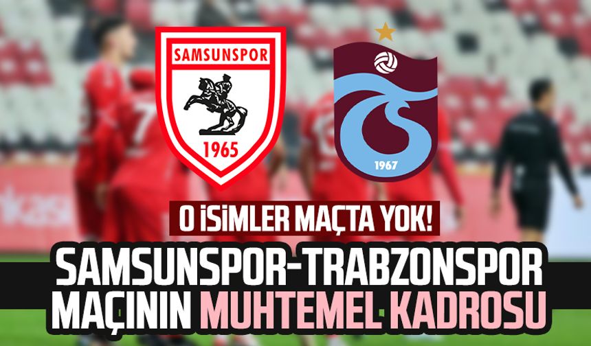 O isimler maçta yok! Samsunspor-Trabzonspor maçının muhtemel kadrosu