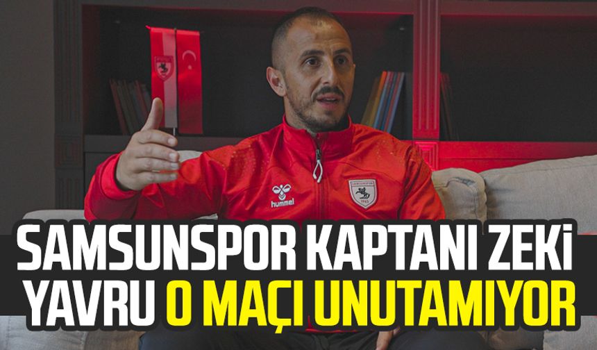 Samsunspor takım kaptanı Zeki Yavru o maçı unutamıyor