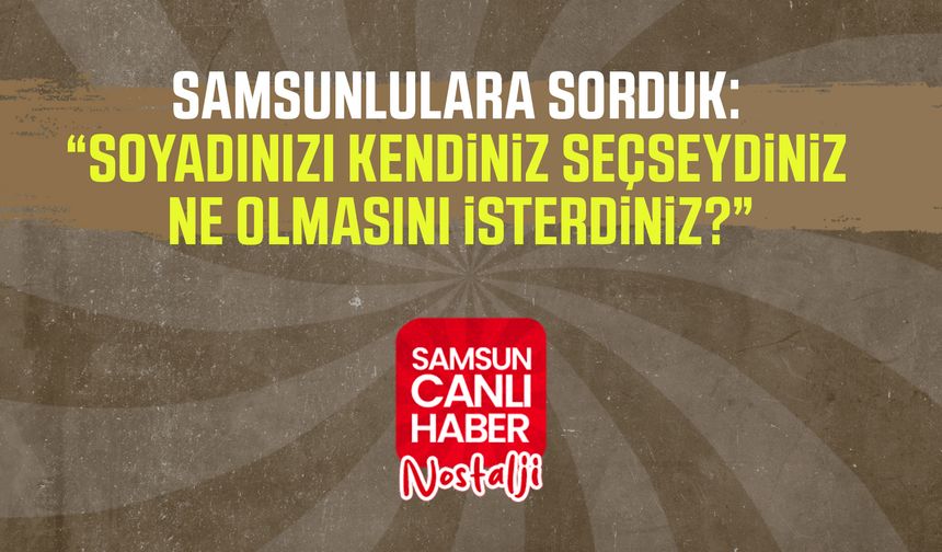 Samsun Canlı Haber arşiv! Samsunlulara sorduk: Soyadınızı kendiniz seçseydiniz ne olmasını isterdiniz?