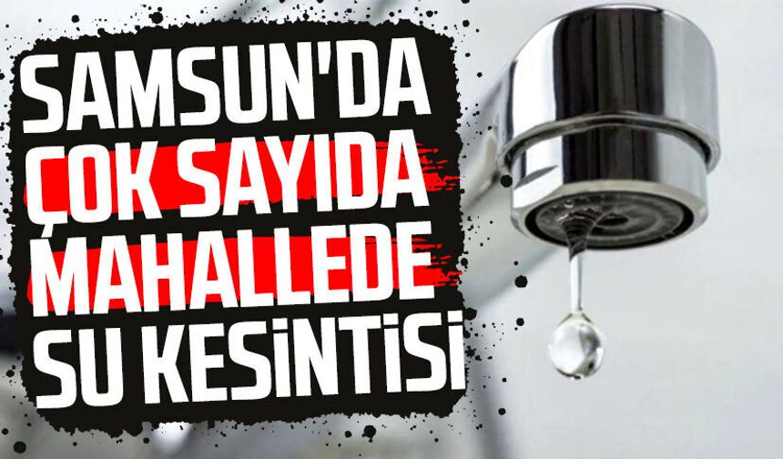 Samsun’da su kesintisi! İşte etkilenecek mahalleler