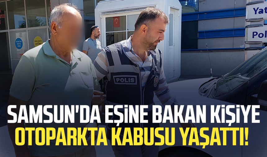 Samsun'da eşine bakan kişiye otoparkta dehşeti yaşattı!