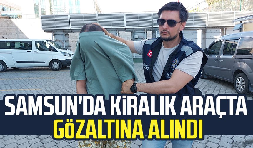 Samsun'da kiralık araçta gözaltına alındı