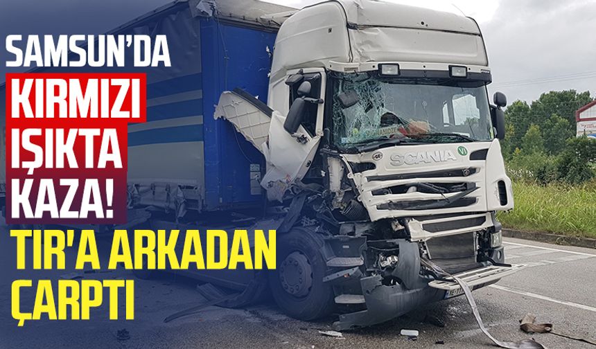 Samsun’da kırmızı ışıkta kaza! TIR'a arkadan çarptı