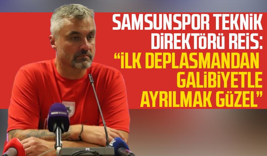 Samsunspor Teknik Direktörü Reis: "İlk deplasmandan galibiyetle ayrılmak güzel"