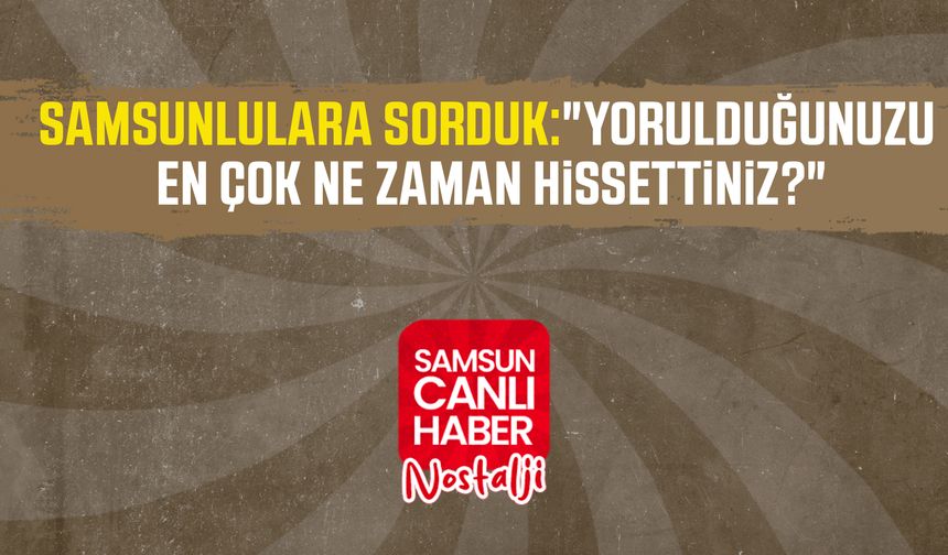 Samsun Canlı Haber arşiv! Samsunlulara sorduk:"Yorulduğunuzu en çok ne zaman hissettiniz?"