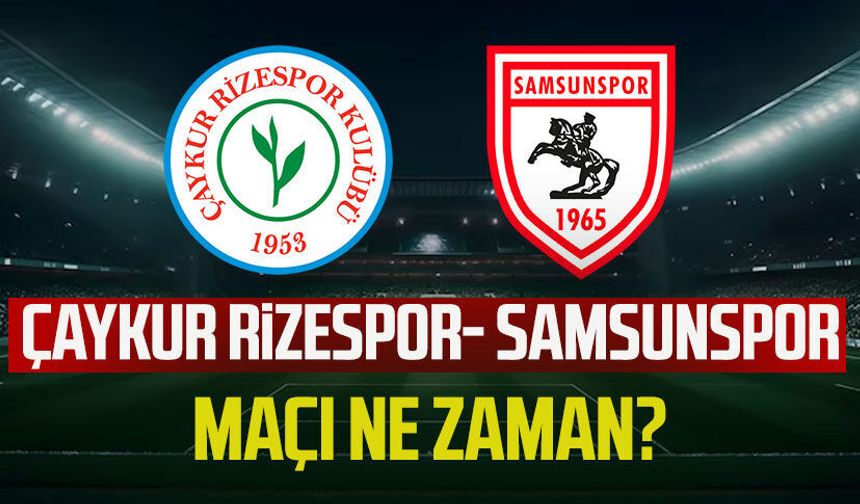Çaykur Rizespor-Samsunspor maçı ne zaman, saat kaçta?