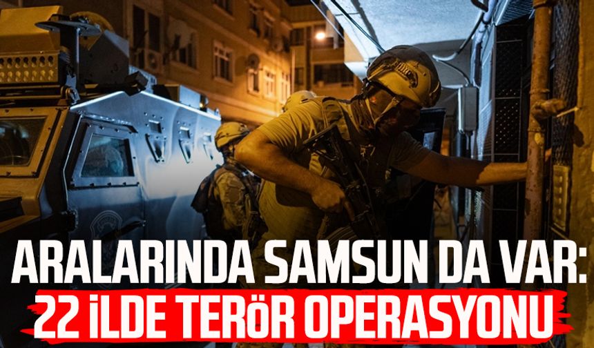 Aralarında Samsun da var: 22 ilde terör operasyonu