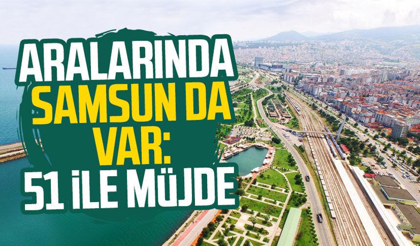 Aralarında Samsun da var: 51 ile müjde