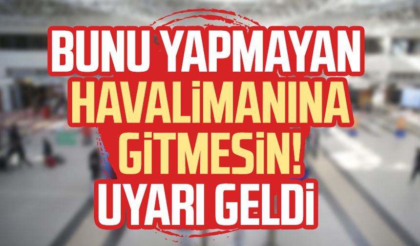 Bunu yapmayan havalimanına gitmesin! Uyarı geldi