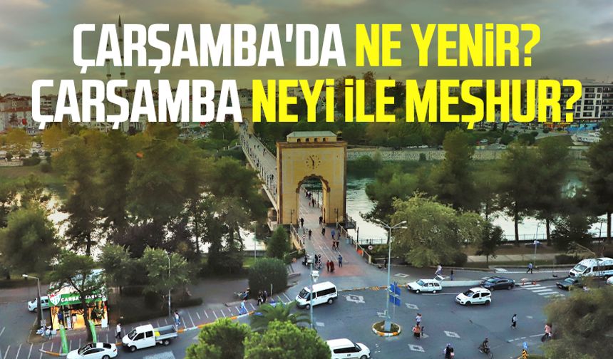 Çarşamba'da ne yenir? Çarşamba neyi ile meşhur?