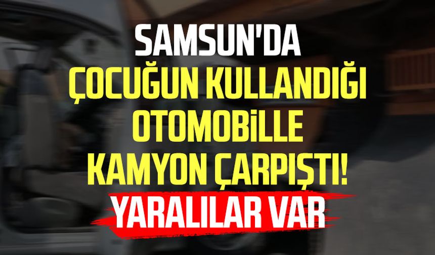 Samsun'da çocuğun kullandığı otomobille kamyon çarpıştı! Yaralılar var