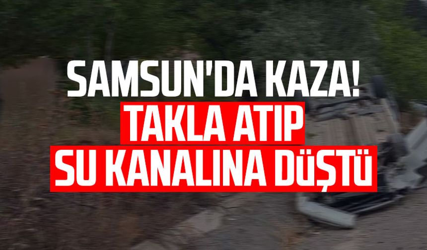 Samsun'da kaza! Takla atıp su kanalına düştü