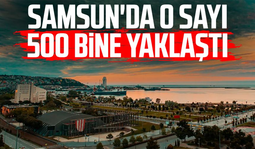 Samsun'da o sayı 500 bine yaklaştı