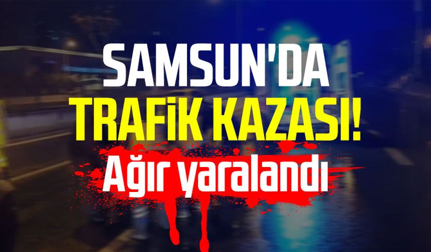 Samsun'da trafik kazası! Ağır yaralandı