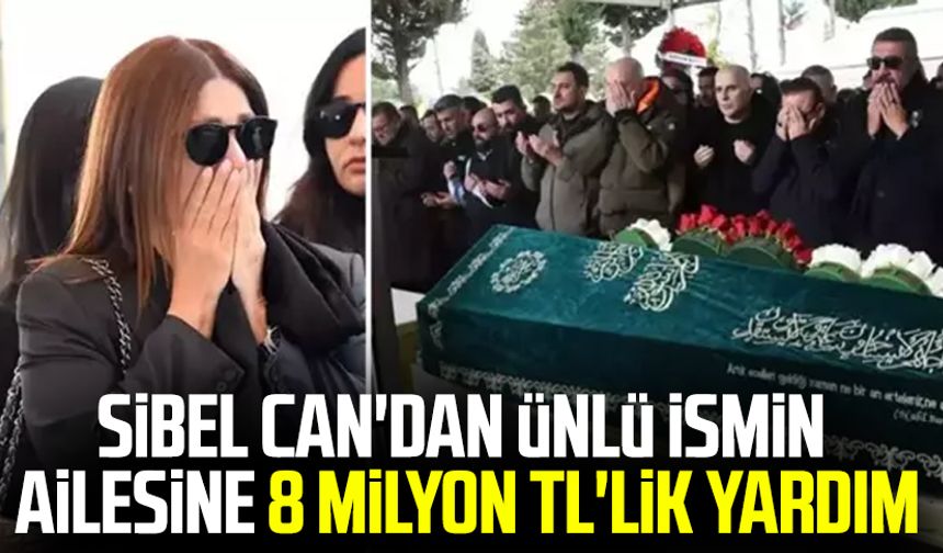 Sibel Can'dan ünlü ismin ailesine 8 milyon TL'lik yardım