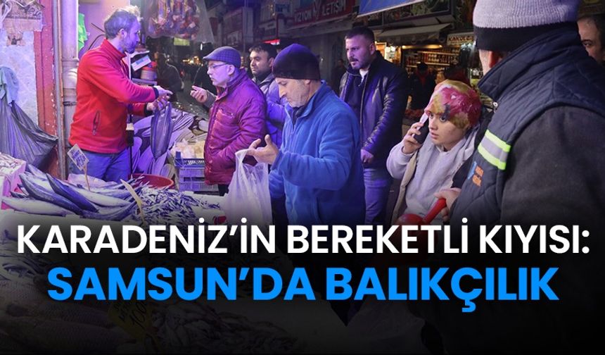 Karadeniz'in bereketli kıyısı: Samsun'da balıkçılık