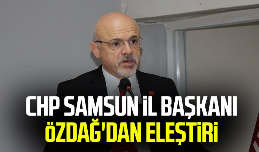 CHP Samsun İl Başkanı Mehmet Özdağ'dan eleştiri