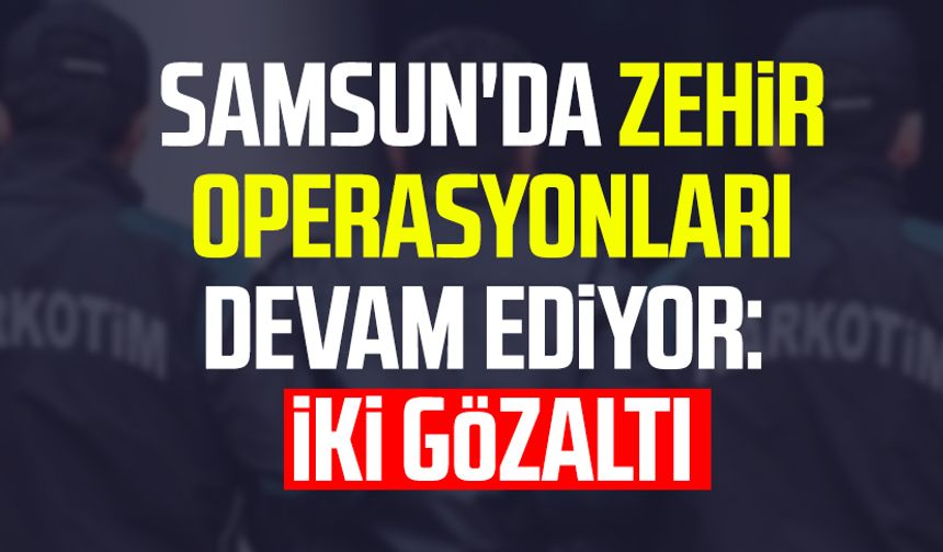 Samsun'da zehir operasyonları devam ediyor: 2 gözaltı