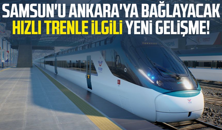 Samsun'u Ankara'ya başlayacak hızlı trenle ilgili yeni gelişme!