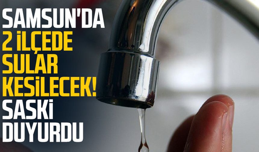 SASKİ duyurdu: Samsun'da 2 ilçede su kesintisi