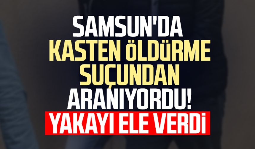 Samsun'da kasten öldürme suçundan aranıyordu! Yakayı ele verdi